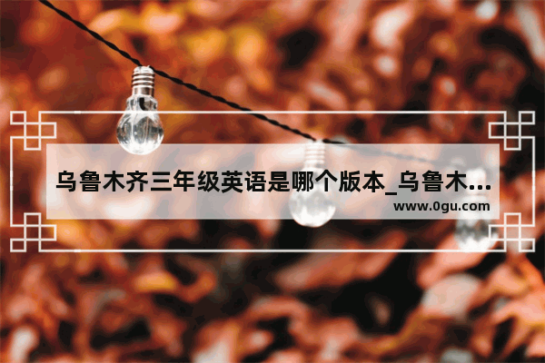 乌鲁木齐三年级英语是哪个版本_乌鲁木齐英语46级培训机构哪家好