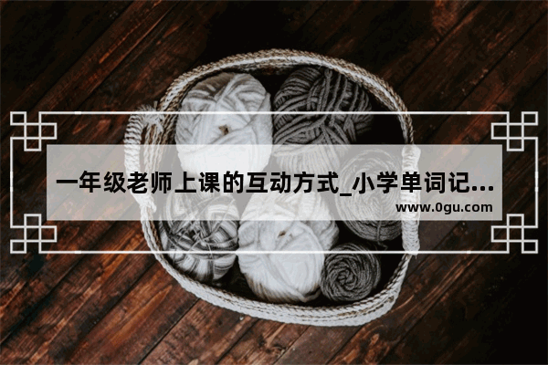 一年级老师上课的互动方式_小学单词记忆方法