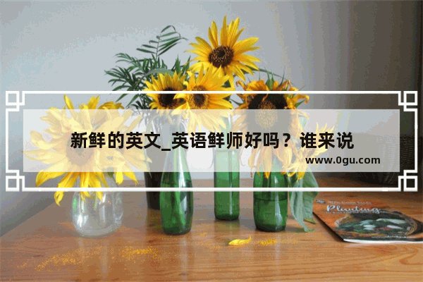 新鲜的英文_英语鲜师好吗？谁来说