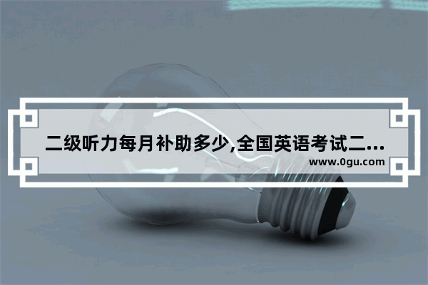 二级听力每月补助多少,全国英语考试二级听力介绍