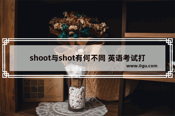 shoot与shot有何不同 英语考试打枪是什么意思啊