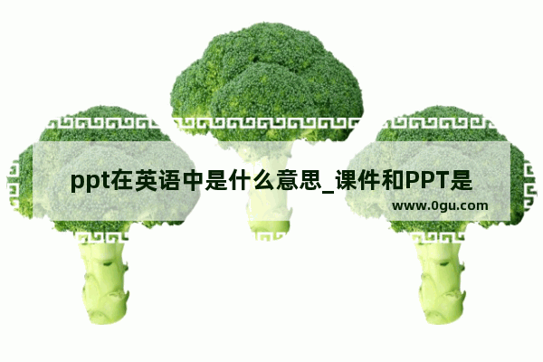 ppt在英语中是什么意思_课件和PPT是不是一个意思