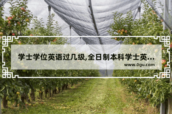 学士学位英语过几级,全日制本科学士英语考试