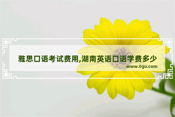 雅思口语考试费用,湖南英语口语学费多少