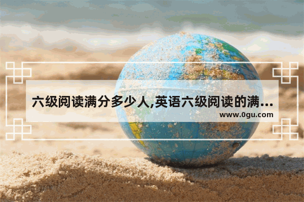 六级阅读满分多少人,英语六级阅读的满分是