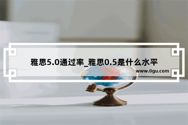 雅思5.0通过率_雅思0.5是什么水平