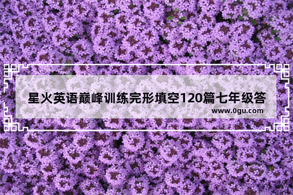 星火英语巅峰训练完形填空120篇七年级答案 急 初一英语考试完形填空答案