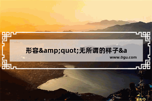 形容&quot;无所谓的样子&quot;用什么词,无所谓用英语怎么说