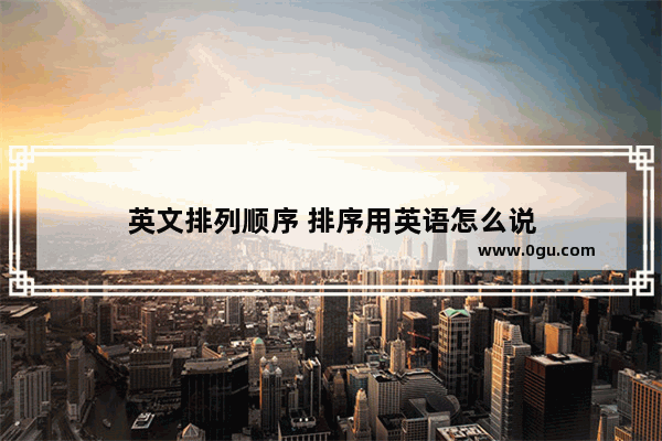 英文排列顺序 排序用英语怎么说