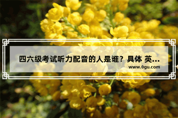 四六级考试听力配音的人是谁？具体 英语六级配音小视频