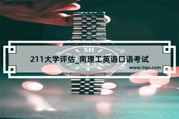 211大学评估_南理工英语口语考试