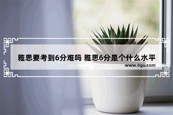 雅思要考到6分难吗 雅思6分是个什么水平,雅思考六分
