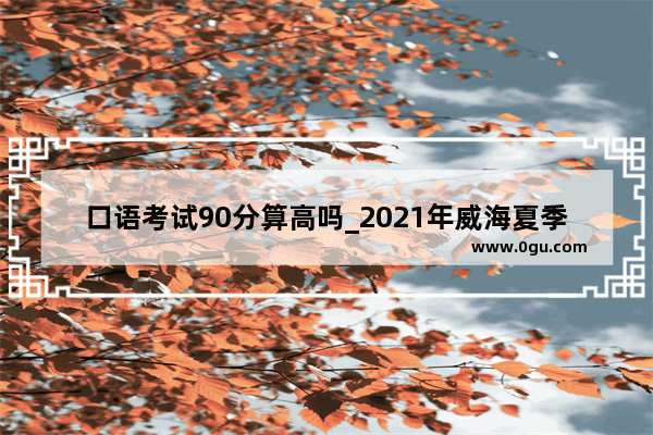 口语考试90分算高吗_2021年威海夏季英语口语考试时间