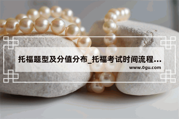 托福题型及分值分布_托福考试时间流程详细介绍