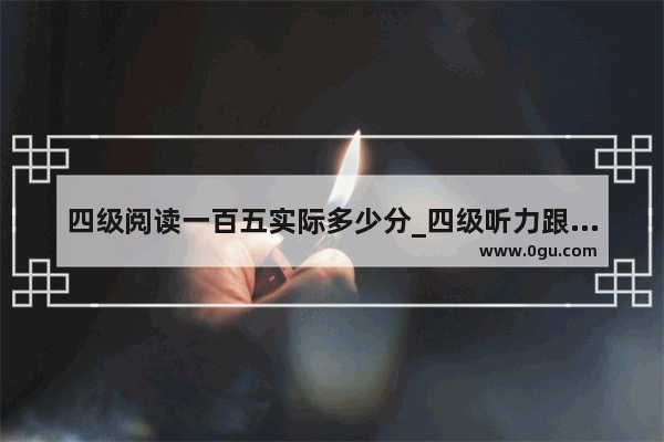 四级阅读一百五实际多少分_四级听力跟阅读占多少分