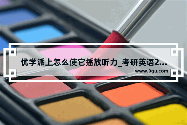 优学派上怎么使它播放听力_考研英语2考听力吗？各考哪些题型？分值如何