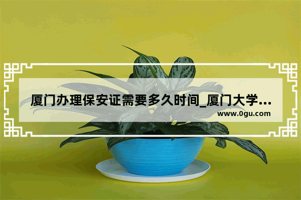 厦门办理保安证需要多久时间_厦门大学博士申请要求