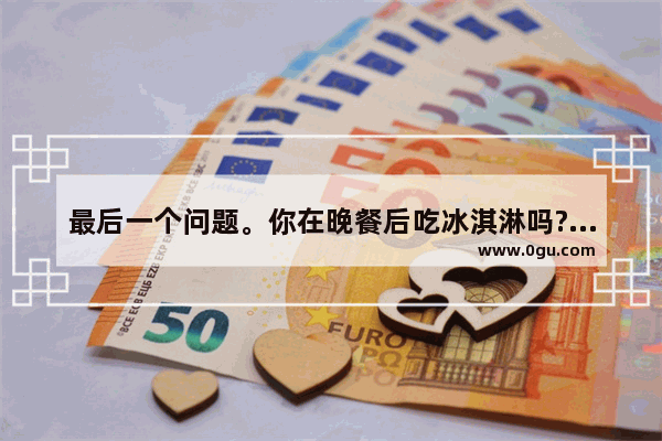 最后一个问题。你在晚餐后吃冰淇淋吗?英文_你喜欢吃冰激凌吗？是的 我喜欢。英语