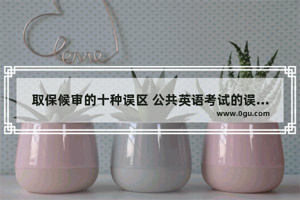 取保候审的十种误区 公共英语考试的误区有哪些