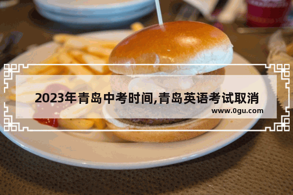 2023年青岛中考时间,青岛英语考试取消了吗初三