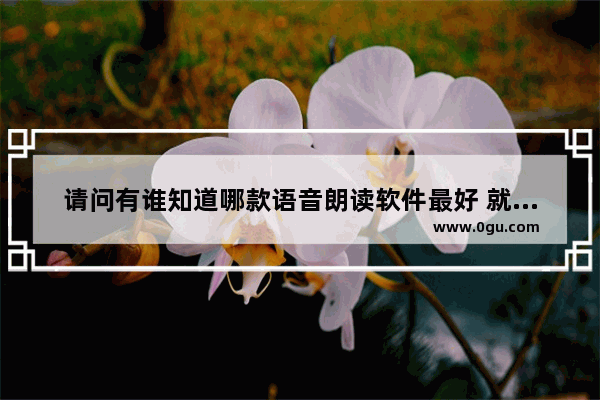 请问有谁知道哪款语音朗读软件最好 就是最接近真人发声 能有语气的最好。谢谢,英语听力中英双朗读答案