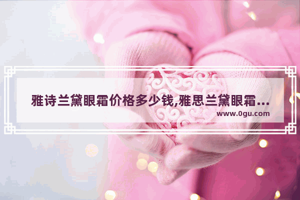 雅诗兰黛眼霜价格多少钱,雅思兰黛眼霜专柜价