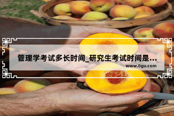 管理学考试多长时间_研究生考试时间是什么时候