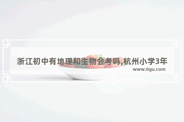 浙江初中有地理和生物会考吗,杭州小学3年级英语考试
