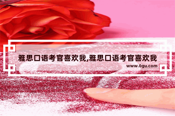 雅思口语考官喜欢我,雅思口语考官喜欢我