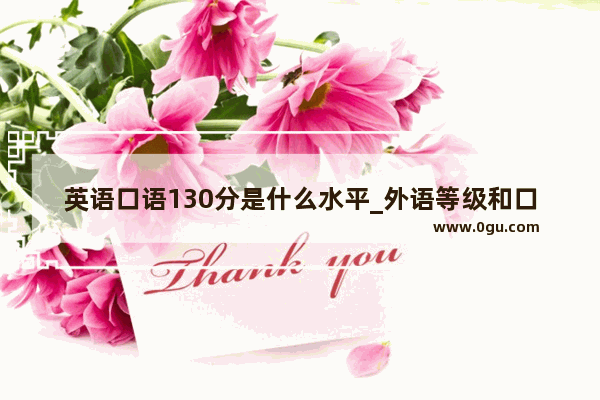 英语口语130分是什么水平_外语等级和口语水平的标准是什么