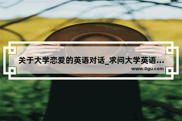 关于大学恋爱的英语对话_求问大学英语口语期末考试考啥
