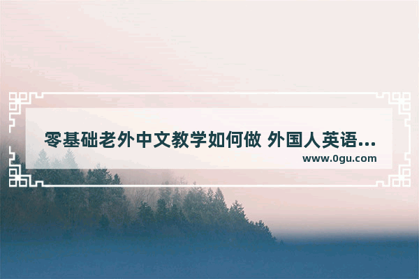 零基础老外中文教学如何做 外国人英语语法课怎么上