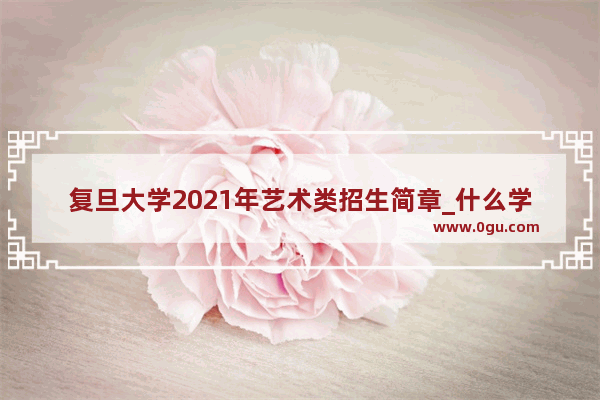 复旦大学2021年艺术类招生简章_什么学校考研复试要英语