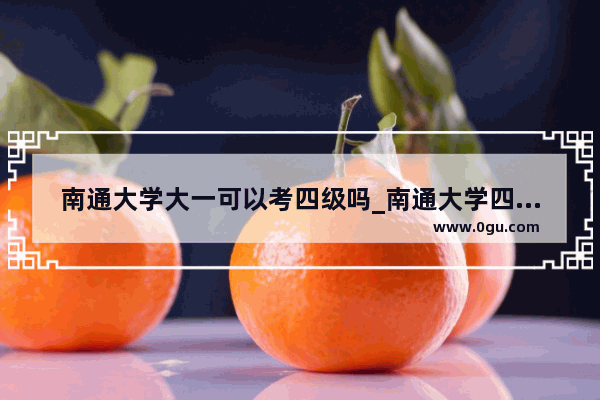 南通大学大一可以考四级吗_南通大学四级通过率