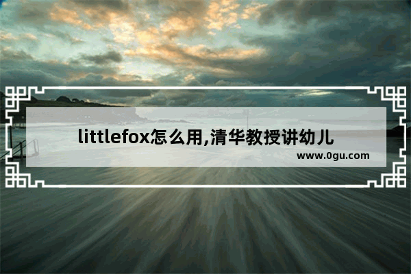 littlefox怎么用,清华教授讲幼儿英语听力
