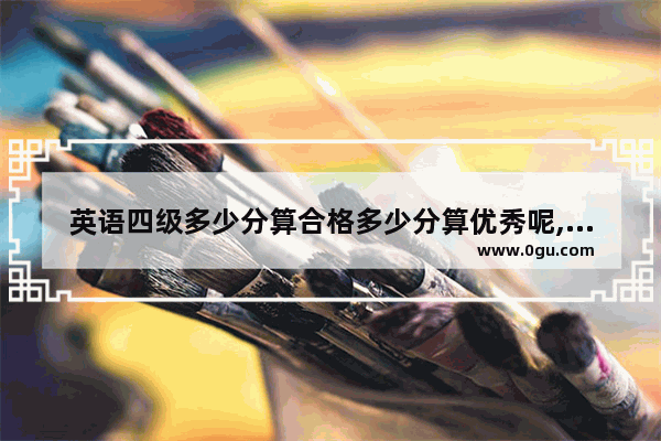 英语四级多少分算合格多少分算优秀呢,英语四级及格良好优秀划分