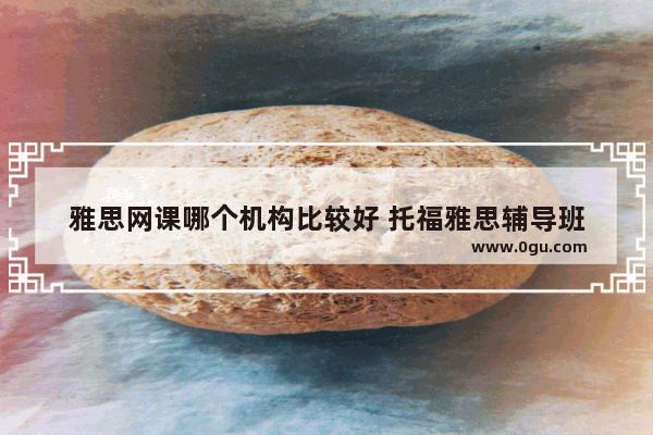 雅思网课哪个机构比较好 托福雅思辅导班