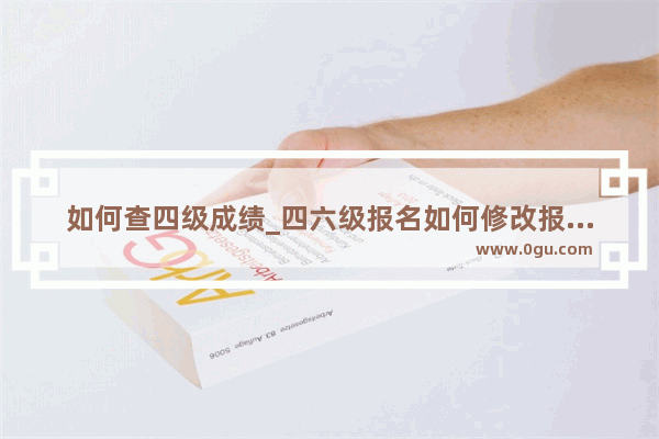 如何查四级成绩_四六级报名如何修改报名地点