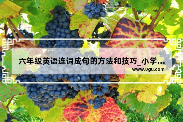 六年级英语连词成句的方法和技巧_小学英语的连词成句如何讲解