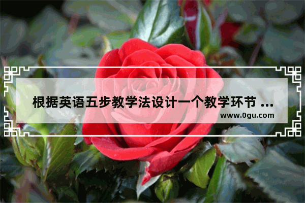 根据英语五步教学法设计一个教学环节 小学英语五步教学法