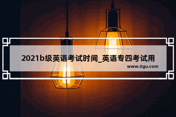 2021b级英语考试时间_英语专四考试用时多久?几个小时