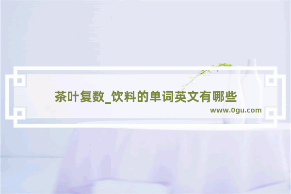 茶叶复数_饮料的单词英文有哪些