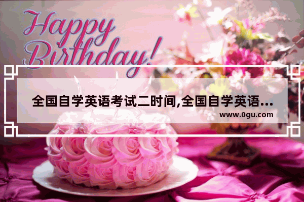 全国自学英语考试二时间,全国自学英语考试二时间