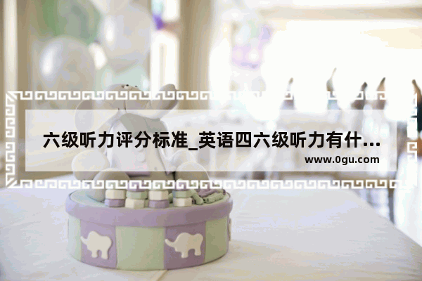 六级听力评分标准_英语四六级听力有什么不同