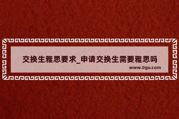 交换生雅思要求_申请交换生需要雅思吗