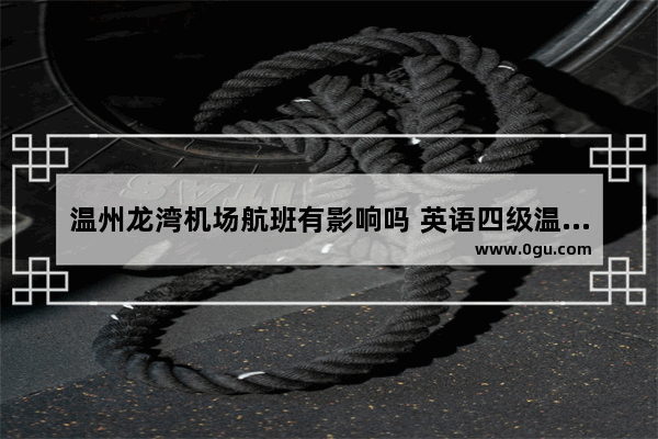 温州龙湾机场航班有影响吗 英语四级温州考区是否暂停