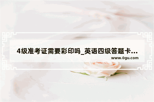 4级准考证需要彩印吗_英语四级答题卡什么时候收