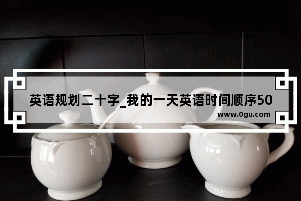 英语规划二十字_我的一天英语时间顺序50字