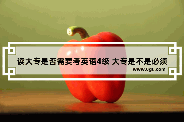 读大专是否需要考英语4级 大专是不是必须考英语六级