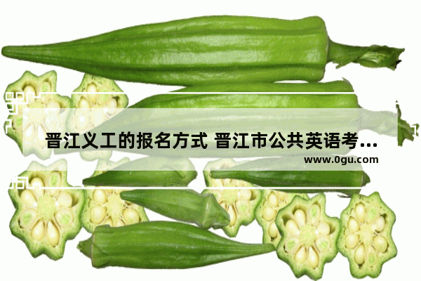 晋江义工的报名方式 晋江市公共英语考试报名